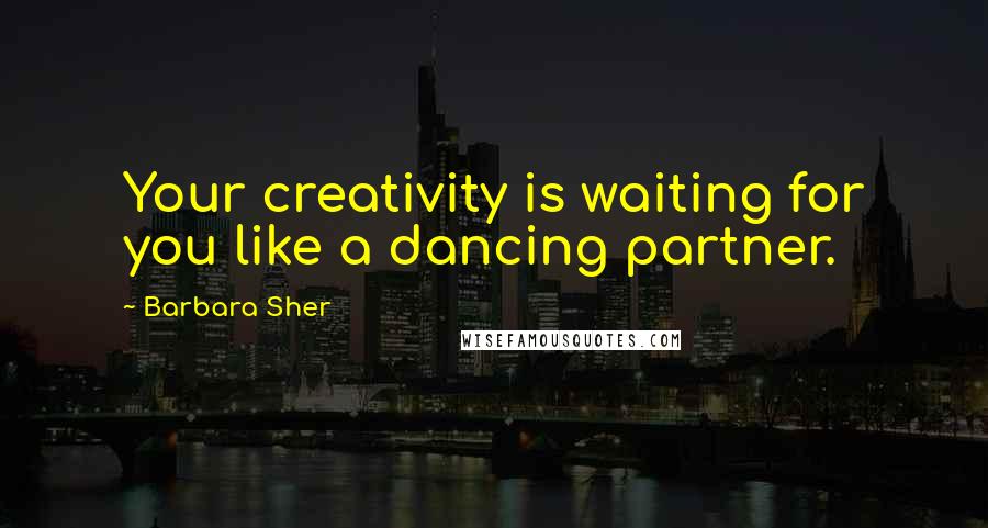 Barbara Sher quotes: Your creativity is waiting for you like a dancing partner.