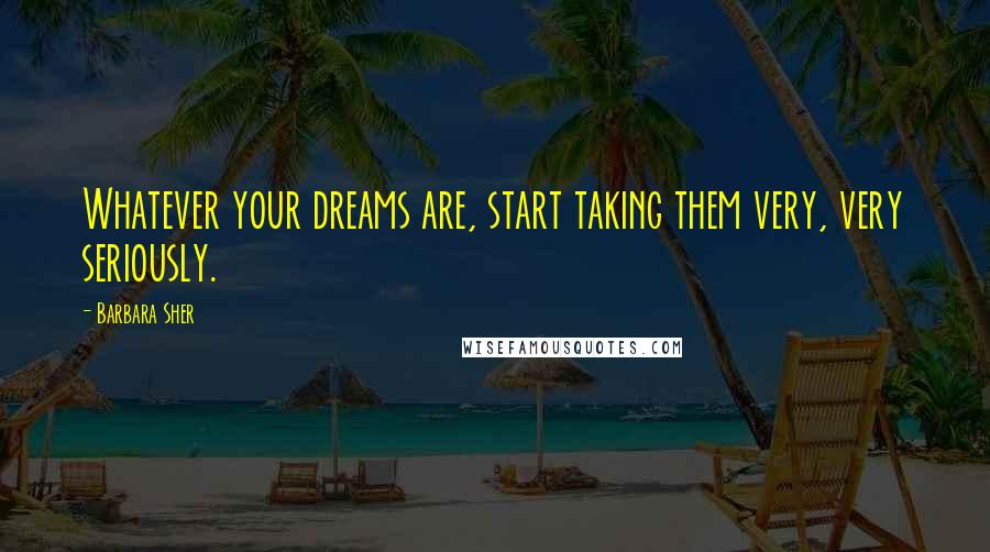 Barbara Sher quotes: Whatever your dreams are, start taking them very, very seriously.