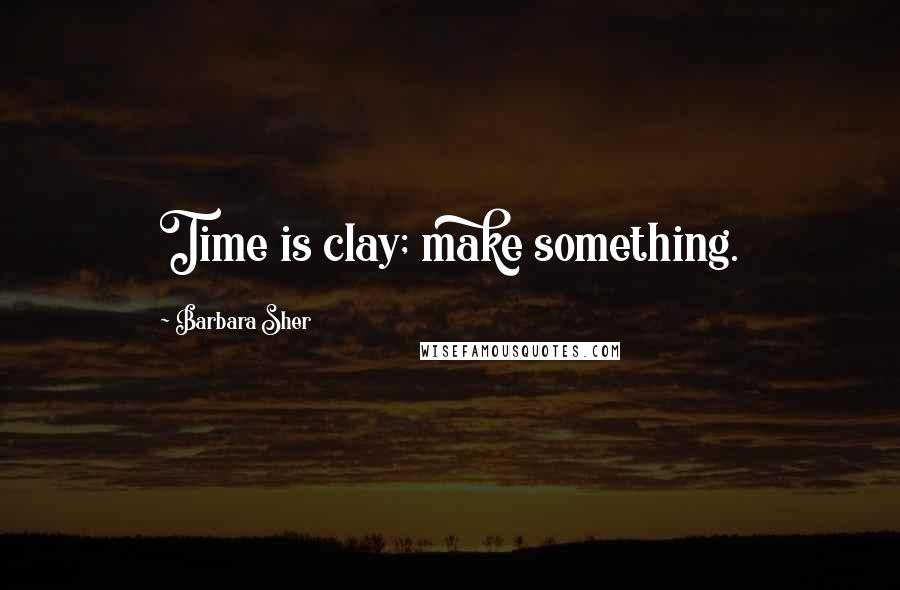 Barbara Sher quotes: Time is clay; make something.