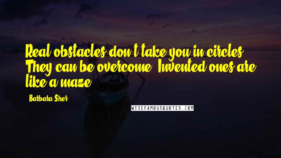 Barbara Sher quotes: Real obstacles don't take you in circles. They can be overcome. Invented ones are like a maze.