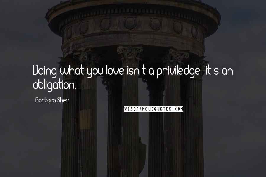 Barbara Sher quotes: Doing what you love isn't a priviledge; it's an obligation.