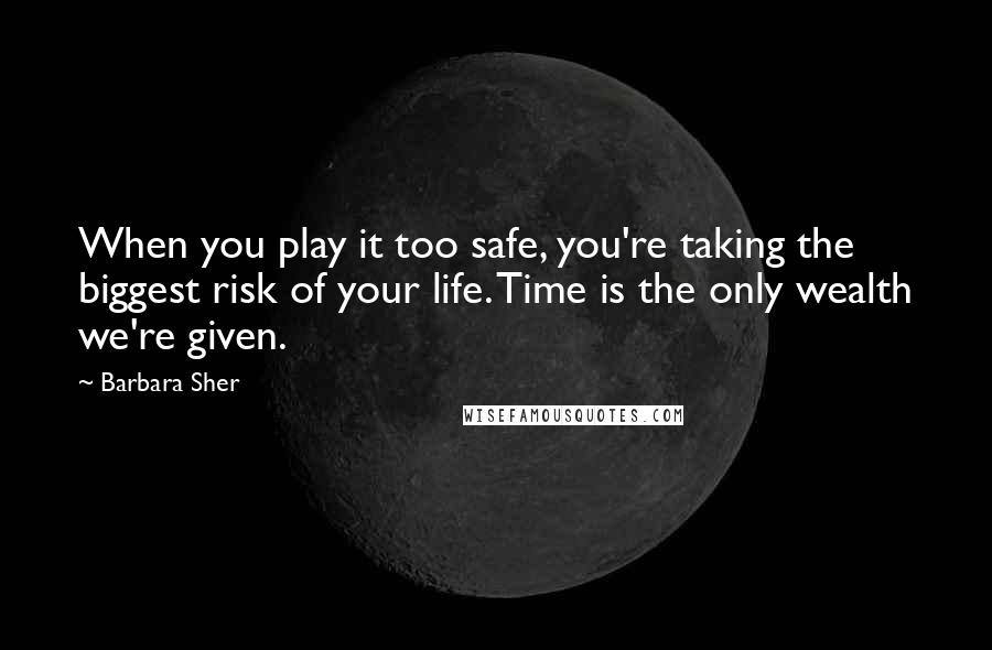 Barbara Sher quotes: When you play it too safe, you're taking the biggest risk of your life. Time is the only wealth we're given.