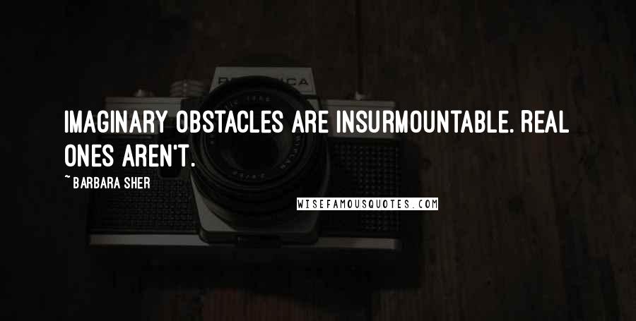 Barbara Sher quotes: Imaginary obstacles are insurmountable. Real ones aren't.