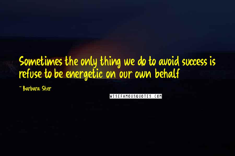 Barbara Sher quotes: Sometimes the only thing we do to avoid success is refuse to be energetic on our own behalf