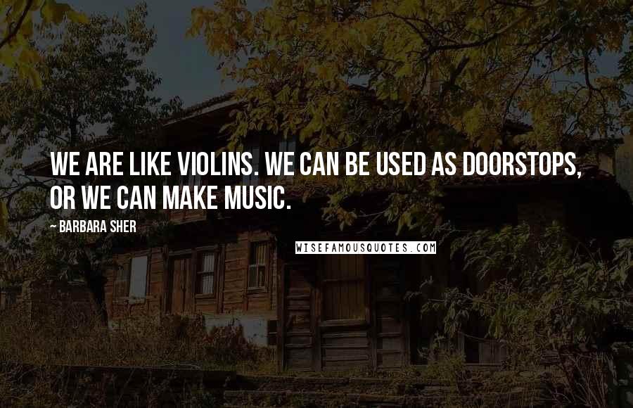Barbara Sher quotes: We are like violins. We can be used as doorstops, or we can make music.