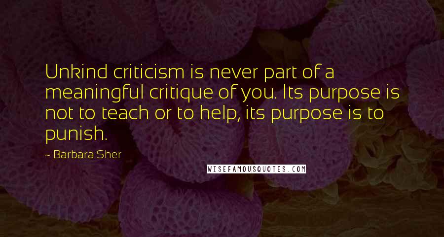 Barbara Sher quotes: Unkind criticism is never part of a meaningful critique of you. Its purpose is not to teach or to help, its purpose is to punish.
