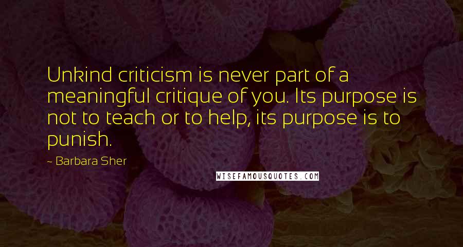 Barbara Sher quotes: Unkind criticism is never part of a meaningful critique of you. Its purpose is not to teach or to help, its purpose is to punish. Barbara Sher quotes: Unkind criticism is never part of a meaningful critique of you. Its purpose is not to teach or to help, its purpose is to punish.