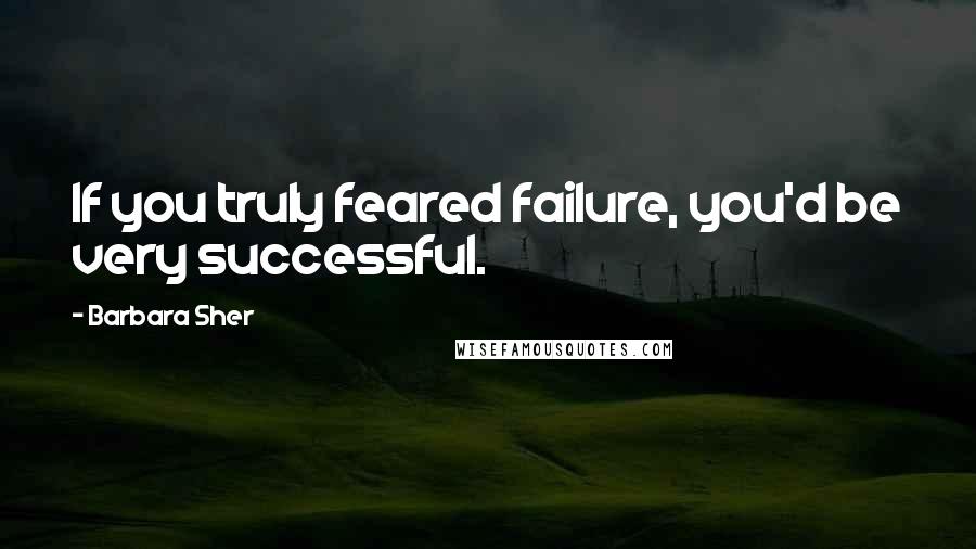 Barbara Sher quotes: If you truly feared failure, you'd be very successful.