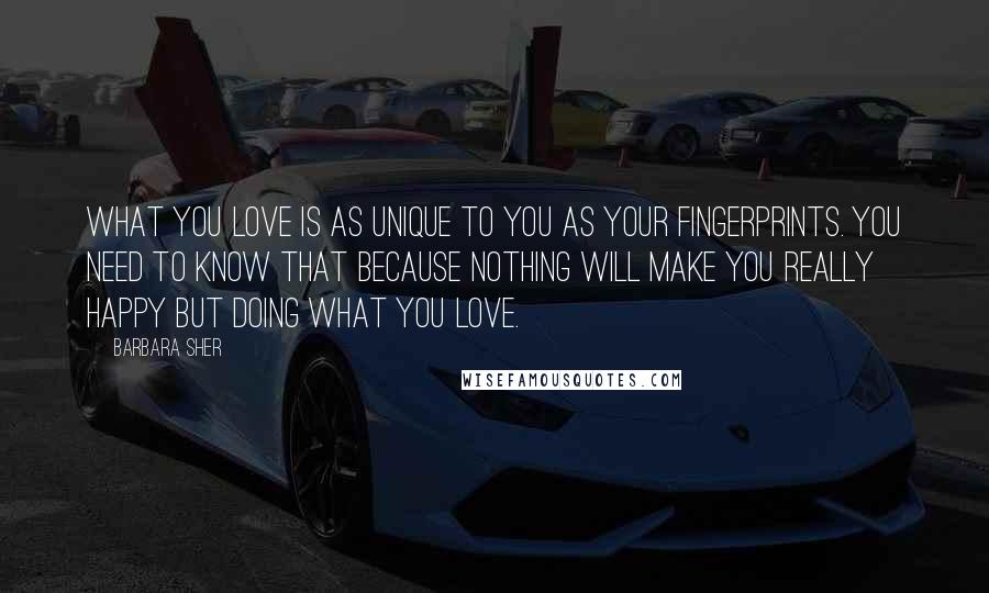 Barbara Sher quotes: What you love is as unique to you as your fingerprints. You need to know that because nothing will make you really happy but doing what you love.