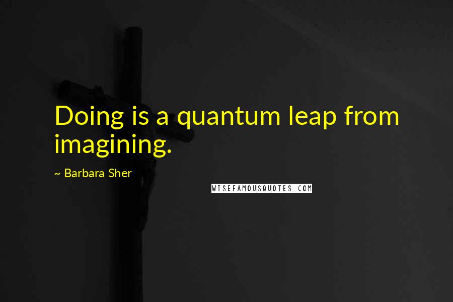 Barbara Sher quotes: Doing is a quantum leap from imagining.