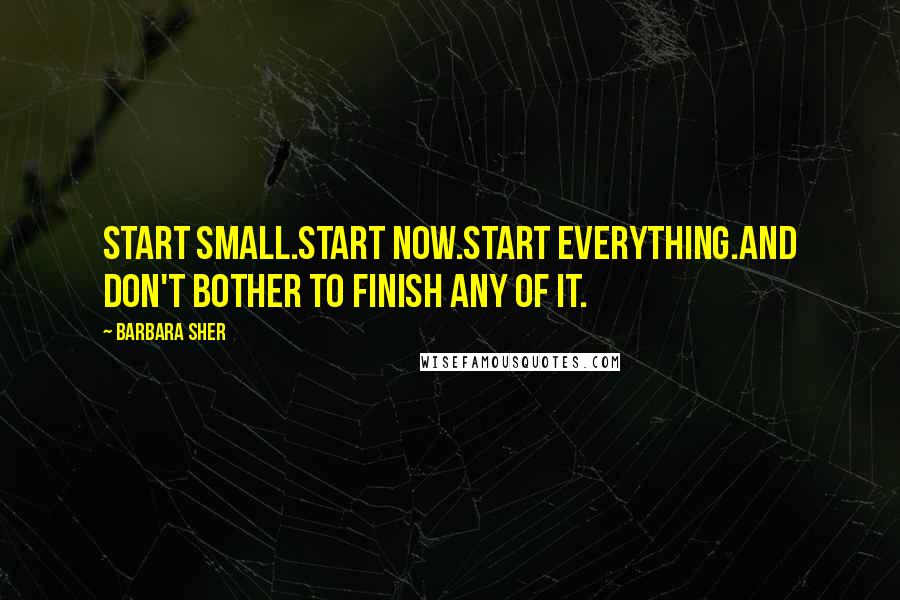 Barbara Sher quotes: Start small.Start now.Start everything.And don't bother to finish any of it.