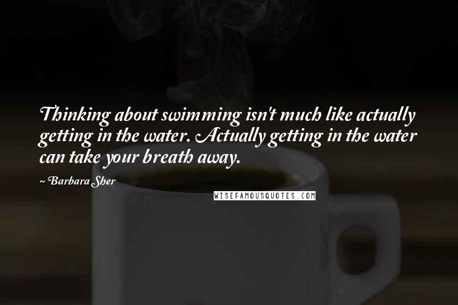 Barbara Sher quotes: Thinking about swimming isn't much like actually getting in the water. Actually getting in the water can take your breath away. Barbara Sher quotes: Thinking about swimming isn't much like actually getting in the water. Actually getting in the water can take your breath away.