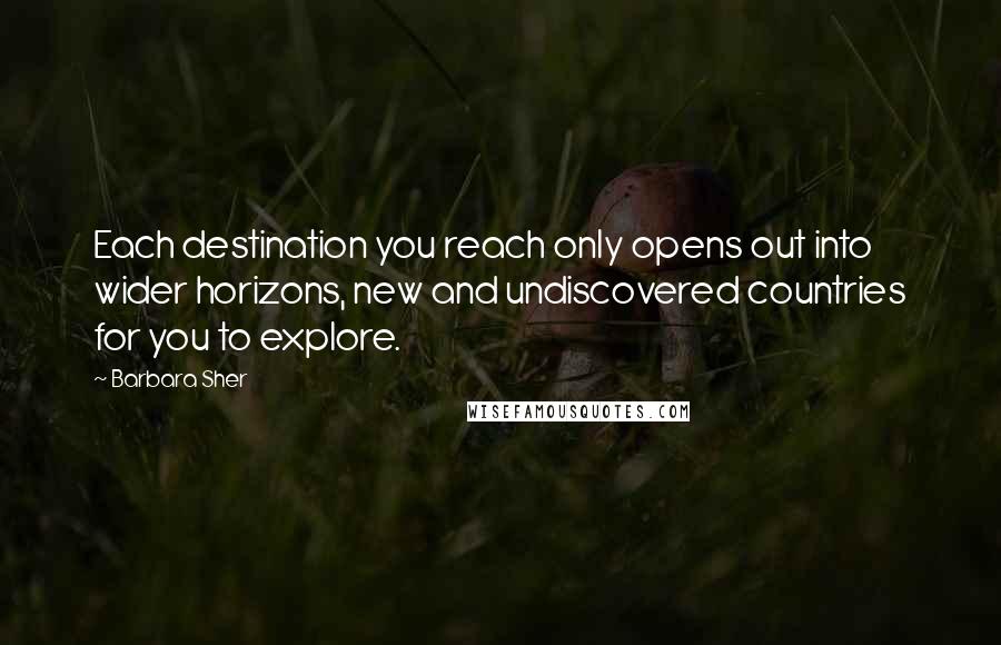 Barbara Sher quotes: Each destination you reach only opens out into wider horizons, new and undiscovered countries for you to explore. Barbara Sher quotes: Each destination you reach only opens out into wider horizons, new and undiscovered countries for you to explore.