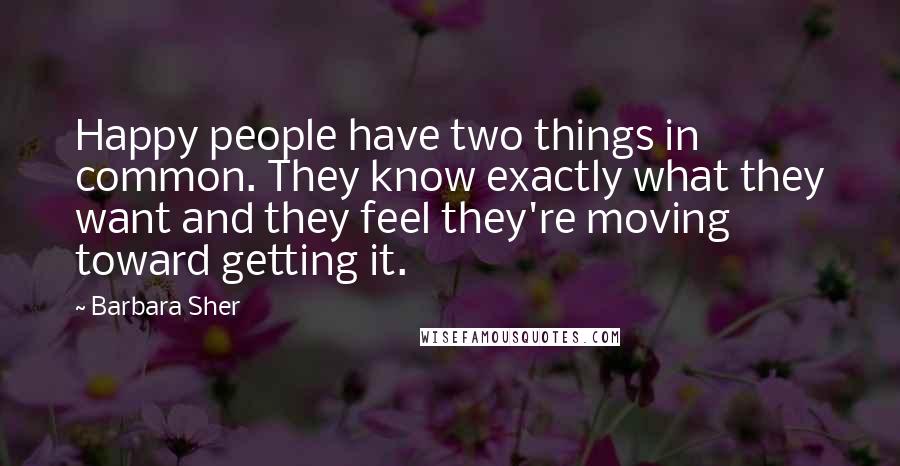 Barbara Sher quotes: Happy people have two things in common. They know exactly what they want and they feel they're moving toward getting it. Barbara Sher quotes: Happy people have two things in common. They know exactly what they want and they feel they're moving toward getting it.