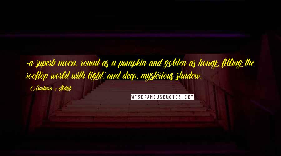 Barbara Sleigh quotes: -a superb moon, round as a pumpkin and golden as honey, filling the rooftop world with light, and deep, mysterious shadow.