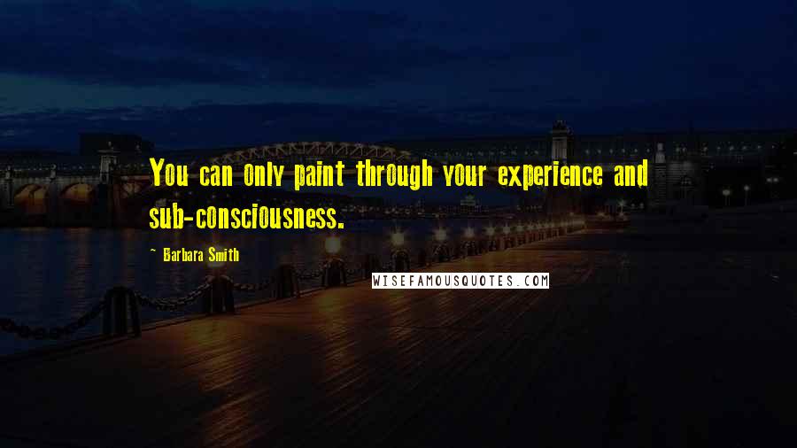 Barbara Smith quotes: You can only paint through your experience and sub-consciousness.