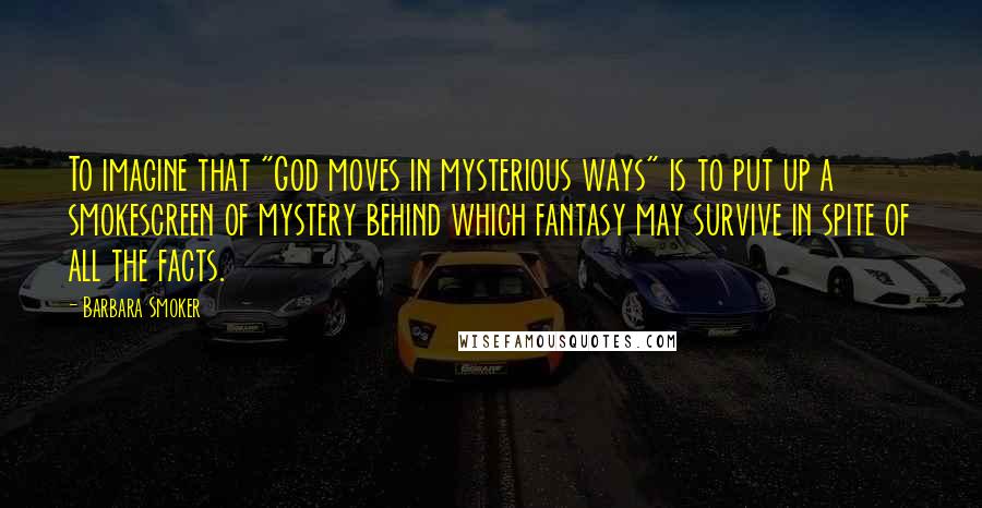 Barbara Smoker quotes: To imagine that "God moves in mysterious ways" is to put up a smokescreen of mystery behind which fantasy may survive in spite of all the facts.