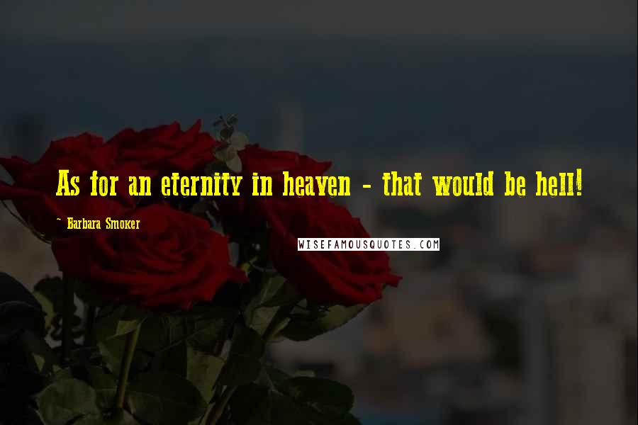 Barbara Smoker quotes: As for an eternity in heaven - that would be hell!