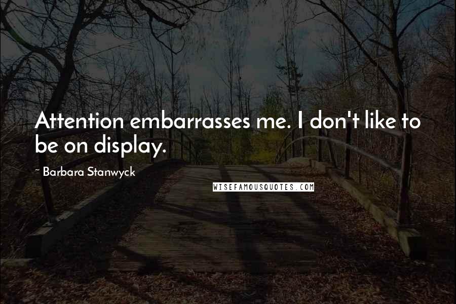 Barbara Stanwyck quotes: Attention embarrasses me. I don't like to be on display.
