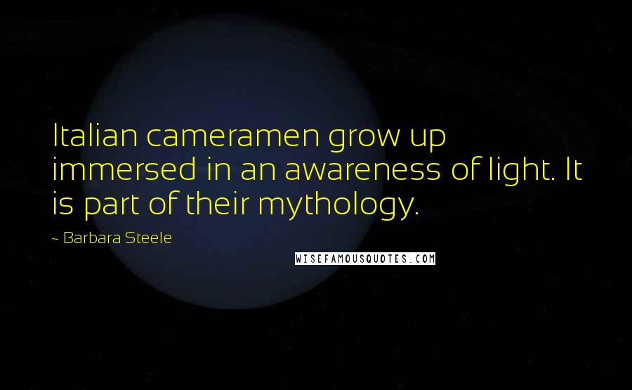 Barbara Steele quotes: Italian cameramen grow up immersed in an awareness of light. It is part of their mythology.