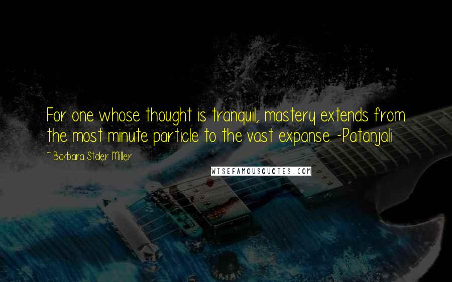 Barbara Stoler Miller quotes: For one whose thought is tranquil, mastery extends from the most minute particle to the vast expanse. -Patanjali