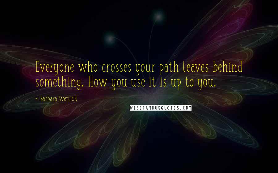 Barbara Svetlick quotes: Everyone who crosses your path leaves behind something. How you use it is up to you.