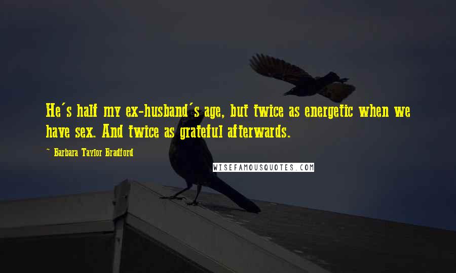 Barbara Taylor Bradford quotes: He's half my ex-husband's age, but twice as energetic when we have sex. And twice as grateful afterwards.