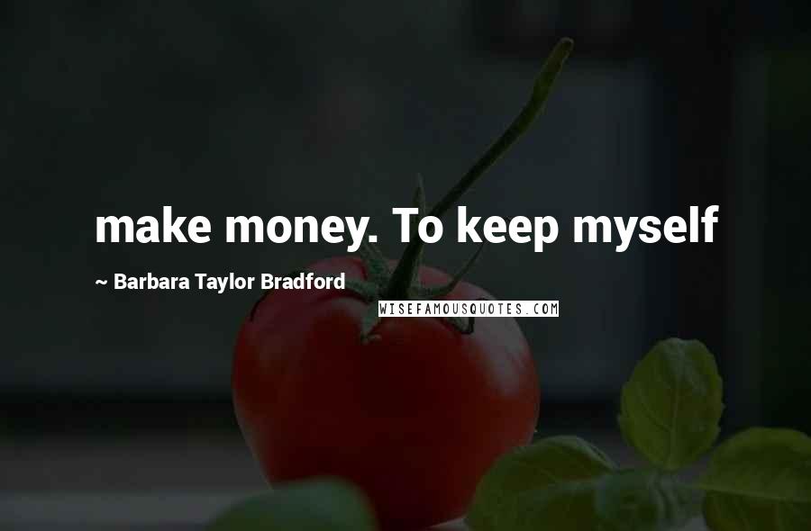 Barbara Taylor Bradford quotes: make money. To keep myself
