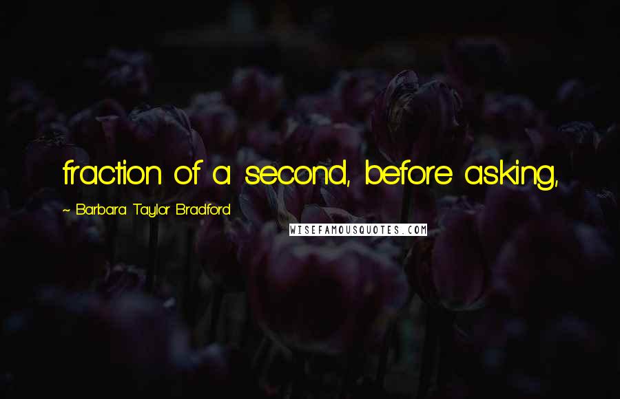 Barbara Taylor Bradford quotes: fraction of a second, before asking,