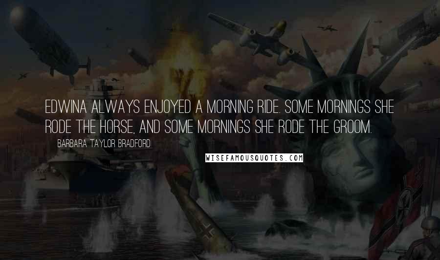 Barbara Taylor Bradford quotes: Edwina always enjoyed a morning ride. Some mornings she rode the horse, and some mornings she rode the groom.