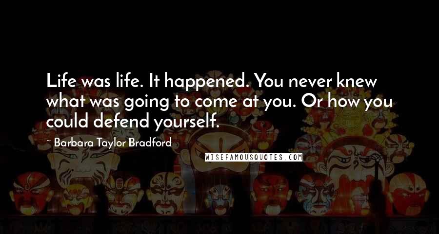 Barbara Taylor Bradford quotes: Life was life. It happened. You never knew what was going to come at you. Or how you could defend yourself.