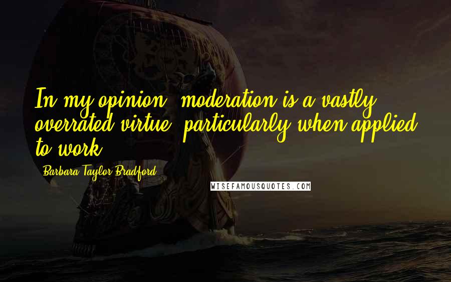 Barbara Taylor Bradford quotes: In my opinion, moderation is a vastly overrated virtue, particularly when applied to work