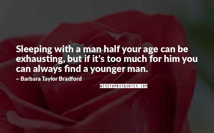 Barbara Taylor Bradford quotes: Sleeping with a man half your age can be exhausting, but if it's too much for him you can always find a younger man.