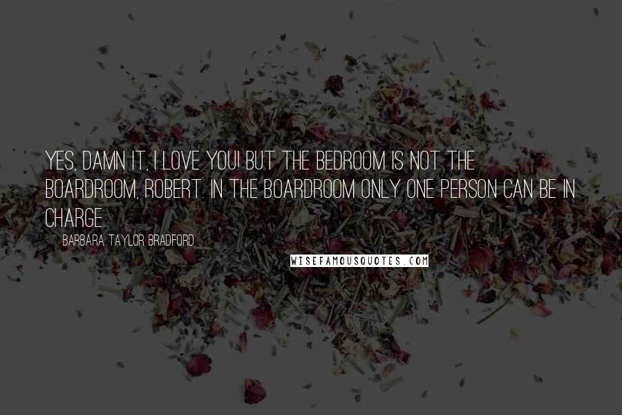 Barbara Taylor Bradford quotes: Yes, damn it, I love you! But the bedroom is not the boardroom, Robert. In the boardroom only one person can be in charge.