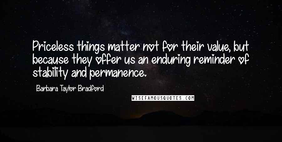 Barbara Taylor Bradford quotes: Priceless things matter not for their value, but because they offer us an enduring reminder of stability and permanence.