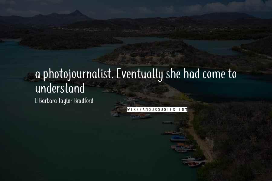Barbara Taylor Bradford quotes: a photojournalist. Eventually she had come to understand