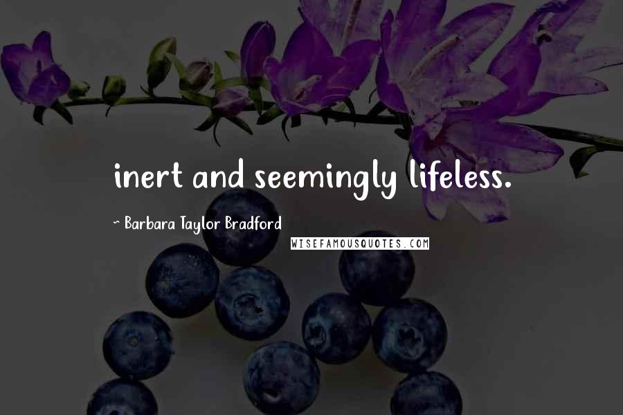 Barbara Taylor Bradford quotes: inert and seemingly lifeless.