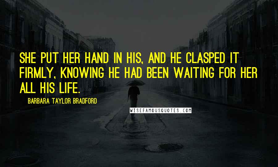 Barbara Taylor Bradford quotes: She put her hand in his, and he clasped it firmly, knowing he had been waiting for her all his life.