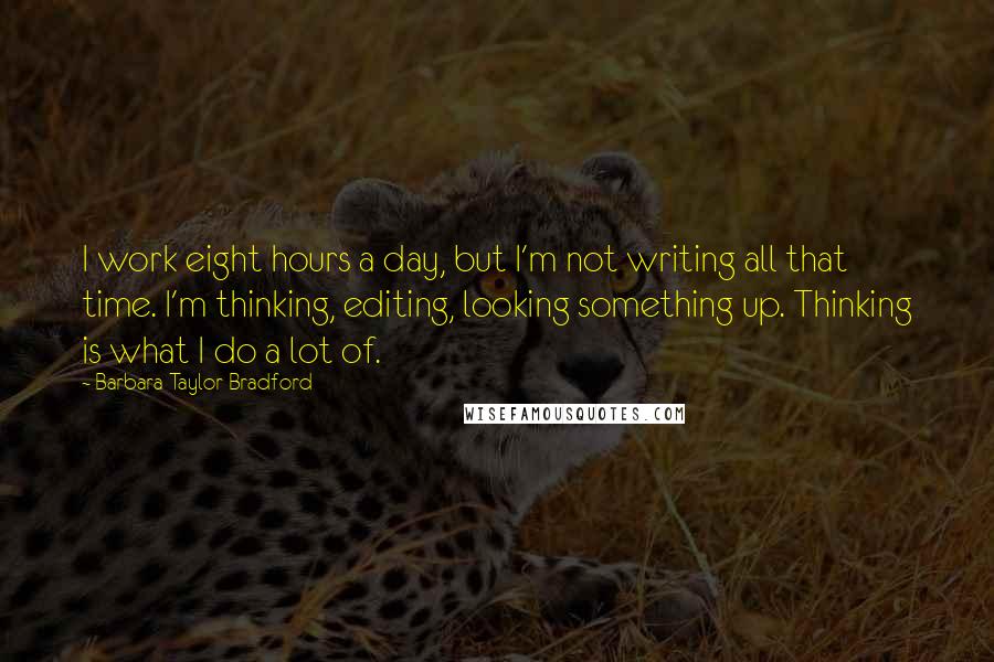 Barbara Taylor Bradford quotes: I work eight hours a day, but I'm not writing all that time. I'm thinking, editing, looking something up. Thinking is what I do a lot of.