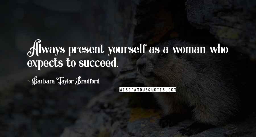 Barbara Taylor Bradford quotes: Always present yourself as a woman who expects to succeed.