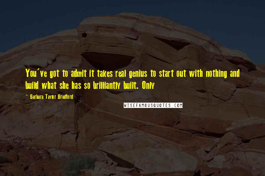 Barbara Taylor Bradford quotes: You've got to admit it takes real genius to start out with nothing and build what she has so brilliantly built. Only