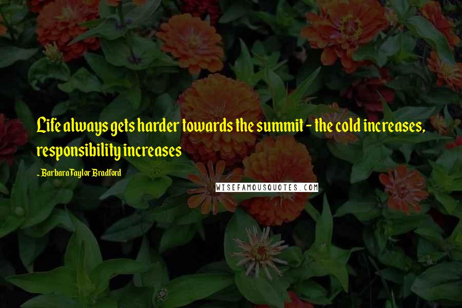 Barbara Taylor Bradford quotes: Life always gets harder towards the summit - the cold increases, responsibility increases