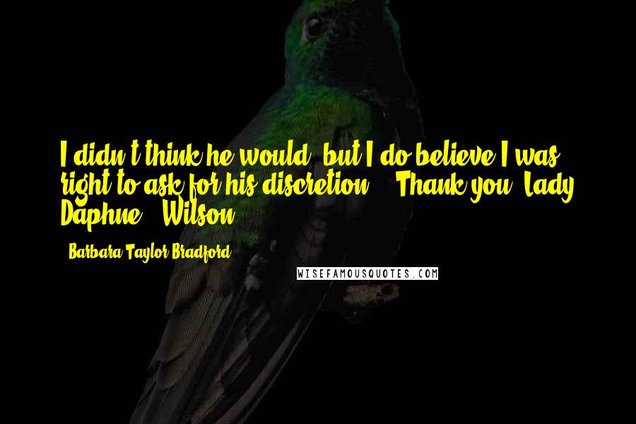 Barbara Taylor Bradford quotes: I didn't think he would, but I do believe I was right to ask for his discretion.' 'Thank you, Lady Daphne,' Wilson