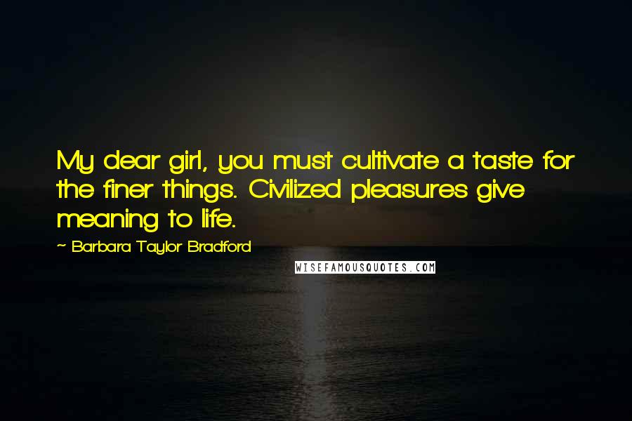 Barbara Taylor Bradford quotes: My dear girl, you must cultivate a taste for the finer things. Civilized pleasures give meaning to life.
