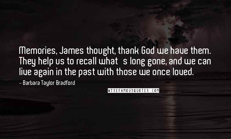 Barbara Taylor Bradford quotes: Memories, James thought, thank God we have them. They help us to recall what's long gone, and we can live again in the past with those we once loved.