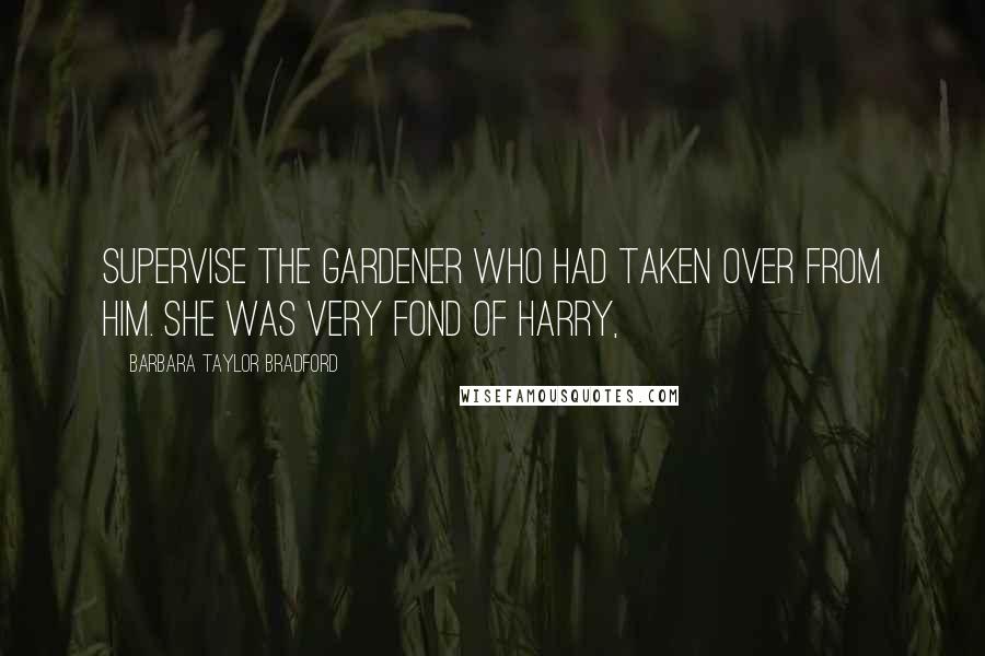 Barbara Taylor Bradford quotes: supervise the gardener who had taken over from him. She was very fond of Harry,