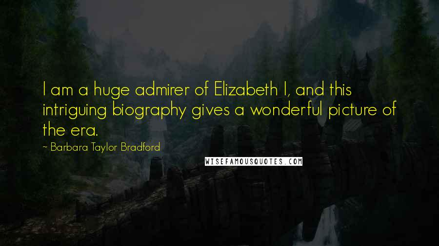 Barbara Taylor Bradford quotes: I am a huge admirer of Elizabeth I, and this intriguing biography gives a wonderful picture of the era.