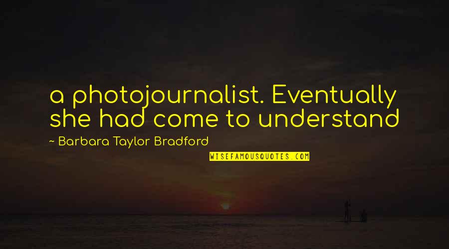 Barbara Taylor Bradford Quotes By Barbara Taylor Bradford: a photojournalist. Eventually she had come to understand