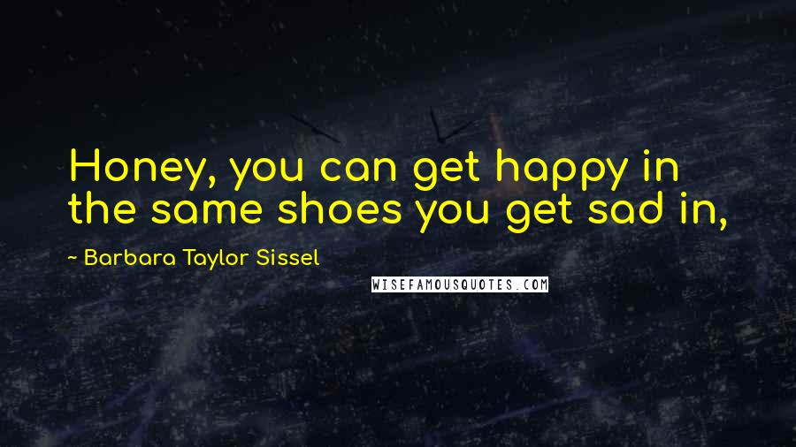 Barbara Taylor Sissel quotes: Honey, you can get happy in the same shoes you get sad in,