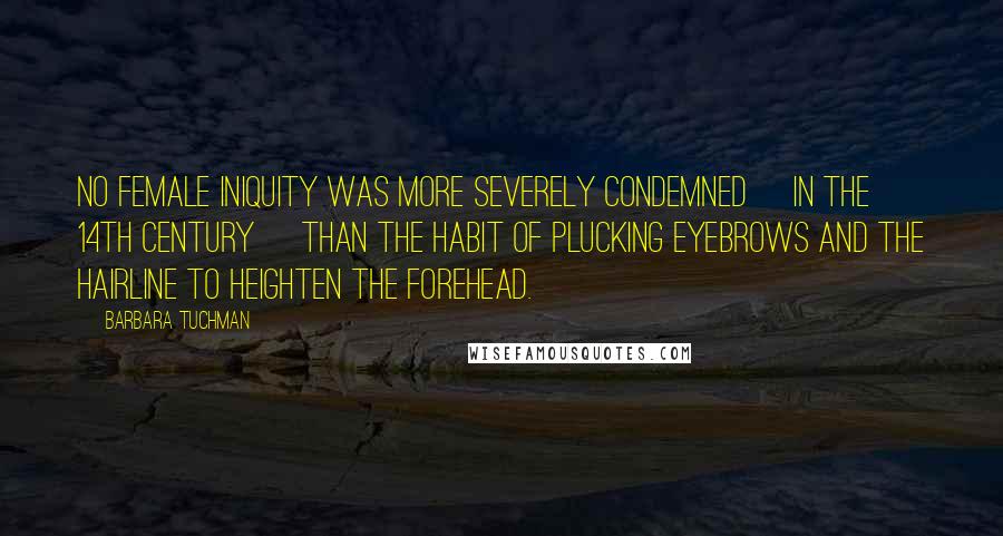 Barbara Tuchman quotes: No female iniquity was more severely condemned [in the 14th century] than the habit of plucking eyebrows and the hairline to heighten the forehead.